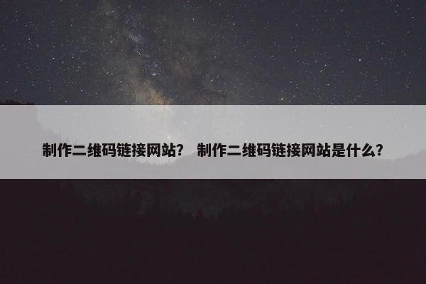 制作二维码链接网站？ 制作二维码链接网站是什么？