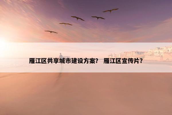 雁江区共享城市建设方案？ 雁江区宣传片？
