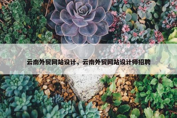 云南外贸网站设计，云南外贸网站设计师招聘