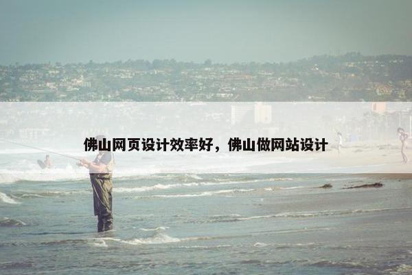 佛山网页设计效率好，佛山做网站设计