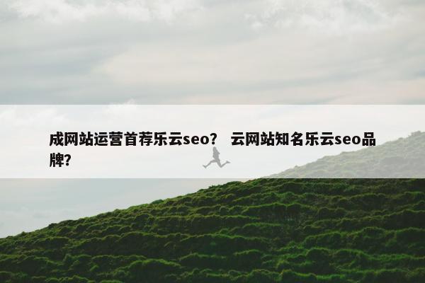 成网站运营首荐乐云seo？ 云网站知名乐云seo品牌？