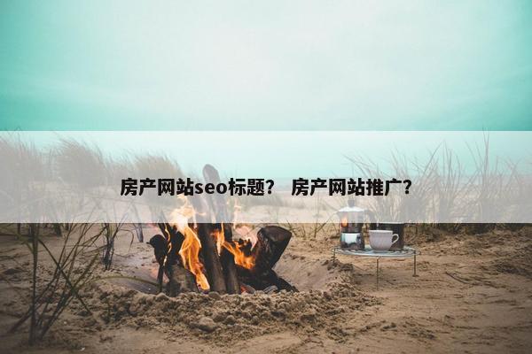 房产网站seo标题？ 房产网站推广？