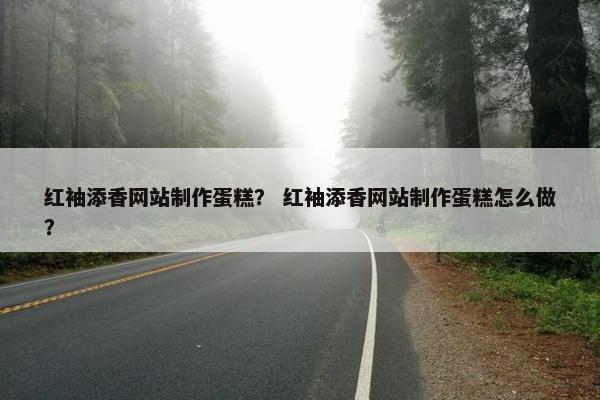 红袖添香网站制作蛋糕？ 红袖添香网站制作蛋糕怎么做？