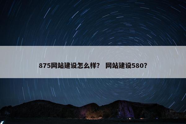 875网站建设怎么样？ 网站建设580？
