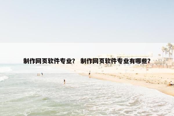 制作网页软件专业？ 制作网页软件专业有哪些？