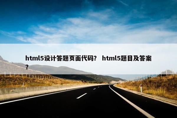html5设计答题页面代码？ html5题目及答案？