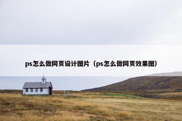 ps怎么做网页设计图片（ps怎么做网页效果图）
