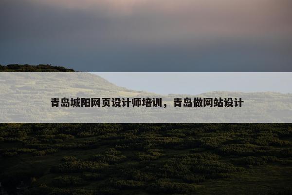 青岛城阳网页设计师培训，青岛做网站设计