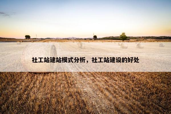 社工站建站模式分析，社工站建设的好处