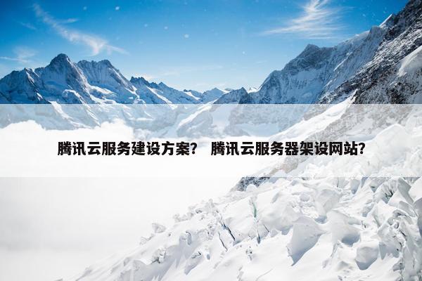 腾讯云服务建设方案？ 腾讯云服务器架设网站？