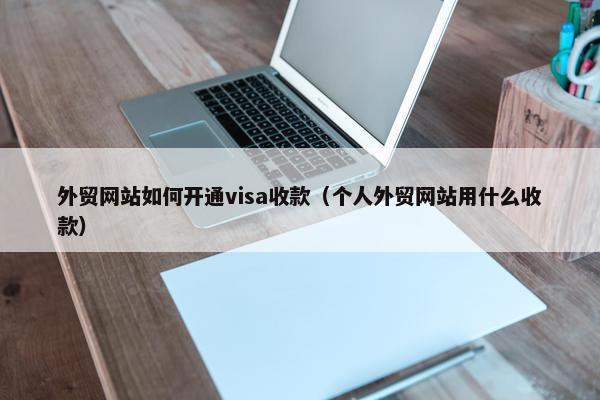 外贸网站如何开通visa收款（个人外贸网站用什么收款）