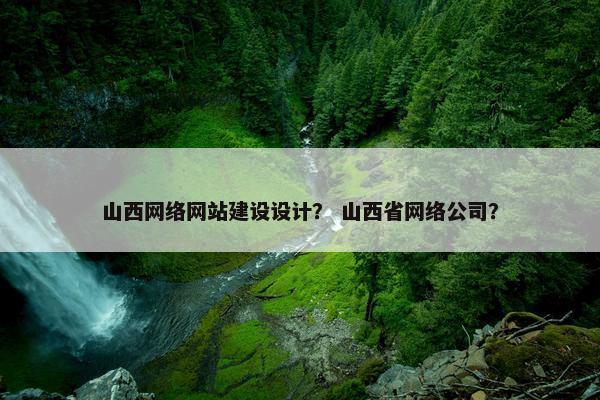山西网络网站建设设计？ 山西省网络公司？
