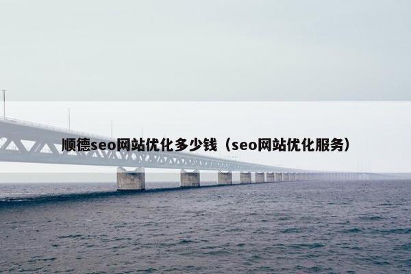 顺德seo网站优化多少钱（seo网站优化服务）