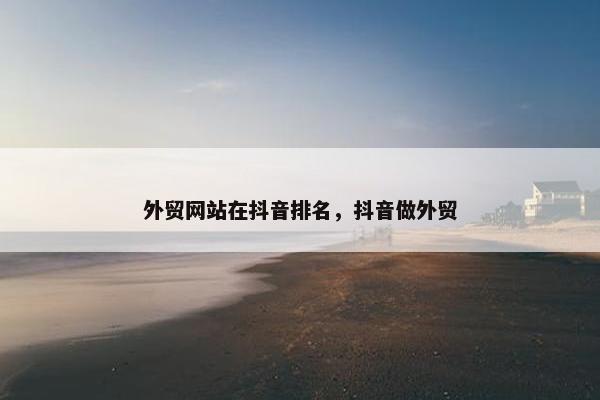 外贸网站在抖音排名，抖音做外贸