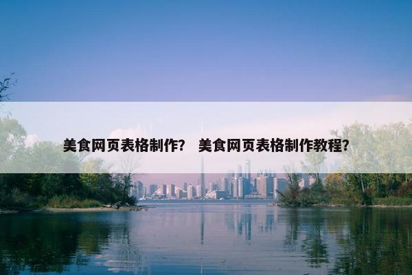 美食网页表格制作？ 美食网页表格制作教程？