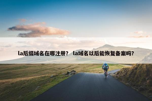 la后缀域名在哪注册？ la域名以后能恢复备案吗？