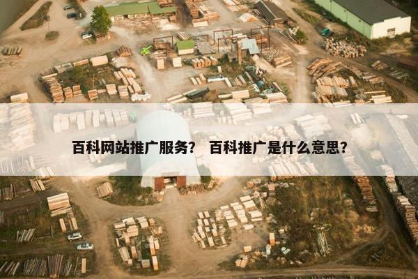 百科网站推广服务？ 百科推广是什么意思？
