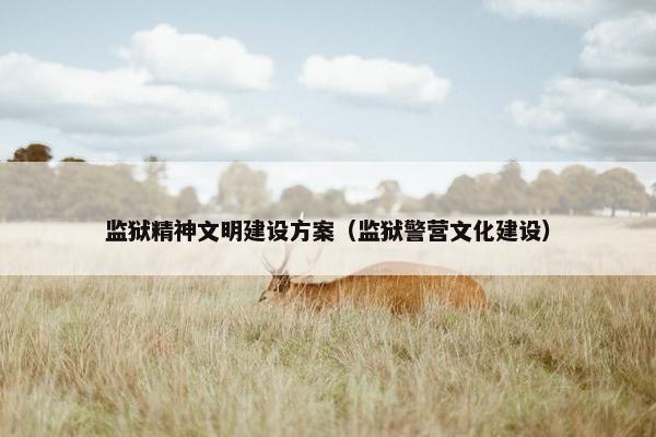 监狱精神文明建设方案（监狱警营文化建设）