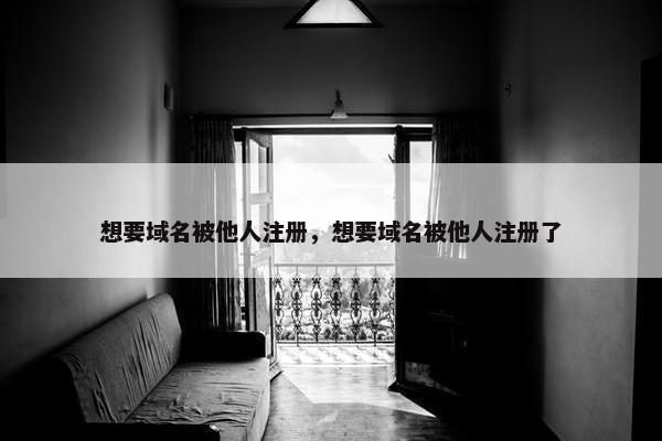 想要域名被他人注册，想要域名被他人注册了