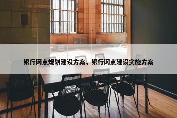 银行网点规划建设方案，银行网点建设实施方案