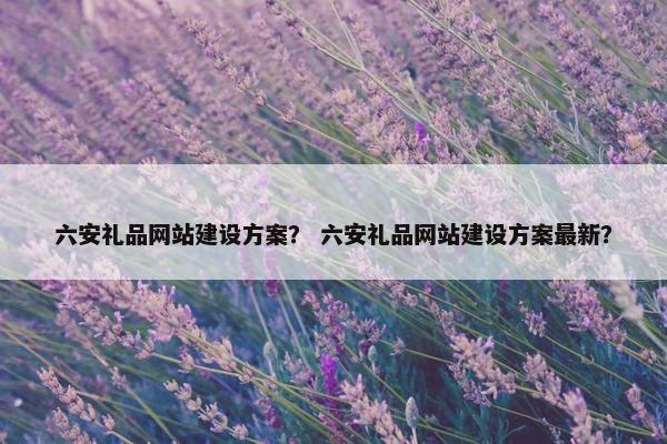 六安礼品网站建设方案？ 六安礼品网站建设方案最新？