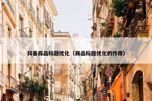 抖音商品标题优化（商品标题优化的作用）