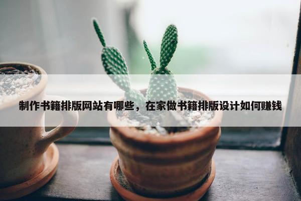 制作书籍排版网站有哪些，在家做书籍排版设计如何赚钱