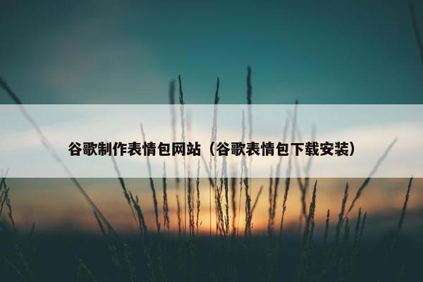 谷歌制作表情包网站（谷歌表情包下载安装）
