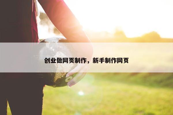 创业做网页制作，新手制作网页