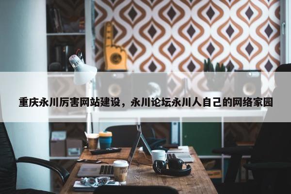 重庆永川厉害网站建设，永川论坛永川人自己的网络家园
