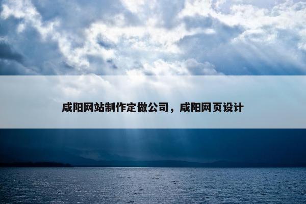 咸阳网站制作定做公司，咸阳网页设计