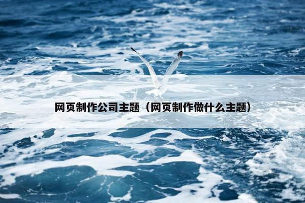 网页制作公司主题（网页制作做什么主题）