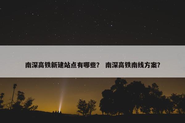 南深高铁新建站点有哪些？ 南深高铁南线方案？
