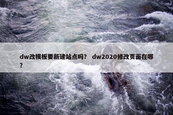 dw改模板要新建站点吗? dw2020修改页面在哪? dw改模板要新建站点吗? dw2020修改页面在哪?