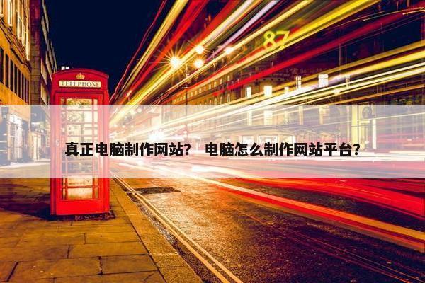 真正电脑制作网站? 电脑怎么制作网站平台? 真正电脑制作网站? 电脑怎么制作网站平台?