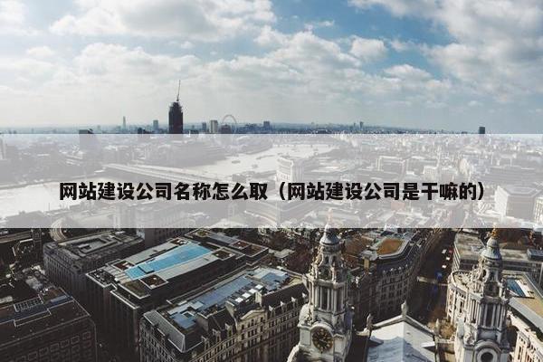 网站建设公司名称怎么取(网站建设公司是干嘛的) 网站建设公司名称怎么取(网站建设公司是干嘛的)