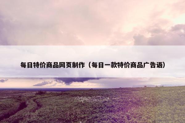 每日特价商品网页制作（每日一款特价商品广告语）