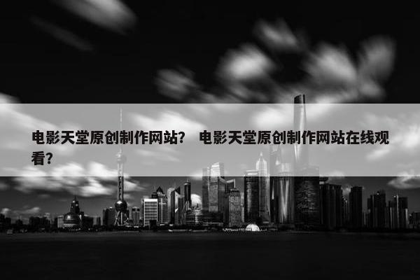 电影天堂原创制作网站？ 电影天堂原创制作网站在线观看？
