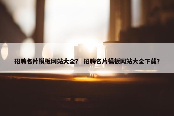 招聘名片模板网站大全？ 招聘名片模板网站大全下载？