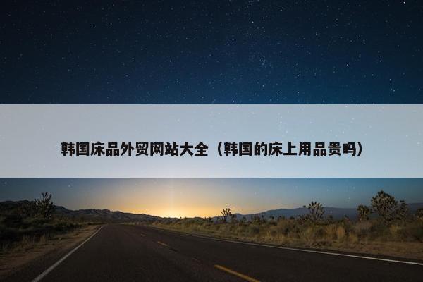 韩国床品外贸网站大全（韩国的床上用品贵吗）