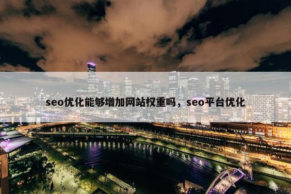 seo优化能够增加网站权重吗，seo平台优化