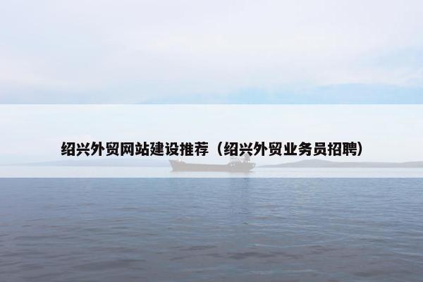 绍兴外贸网站建设推荐（绍兴外贸业务员招聘）