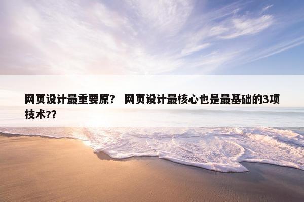 网页设计最重要原？ 网页设计最核心也是最基础的3项技术?？