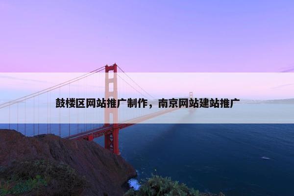 鼓楼区网站推广制作，南京网站建站推广