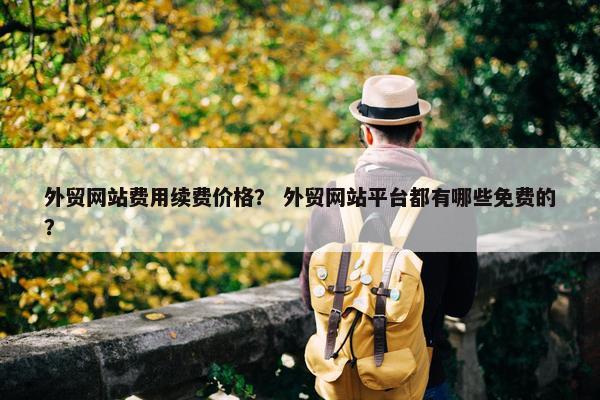 外贸网站费用续费价格？ 外贸网站平台都有哪些免费的？