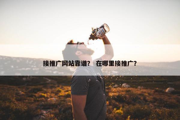 接推广网站靠谱？ 在哪里接推广？
