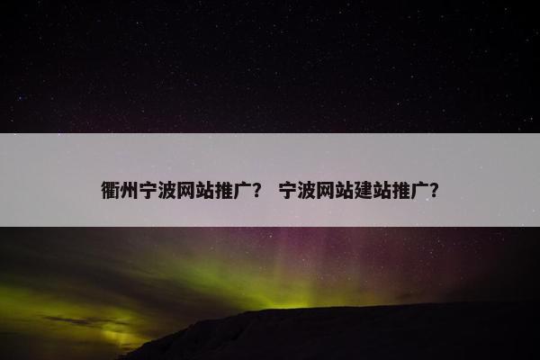 衢州宁波网站推广？ 宁波网站建站推广？