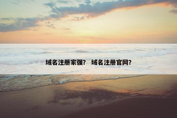 域名注册家强？ 域名注册官网？