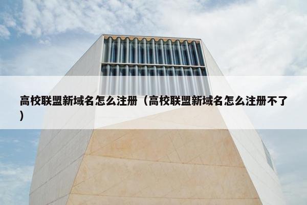 高校联盟新域名怎么注册（高校联盟新域名怎么注册不了）