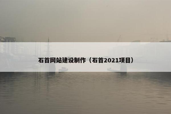 石首网站建设制作(石首2021项目) 石首网站建设制作(石首2021项目)